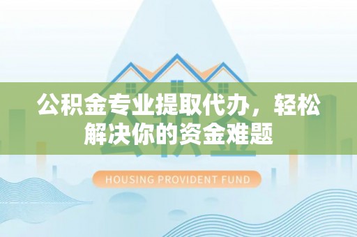 同安公积金专业提取代办，轻松解决你的资金难题