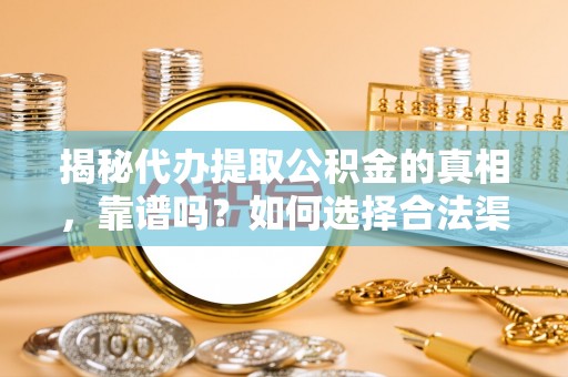 同安揭秘代办提取公积金的真相，靠谱吗？如何选择合法渠道