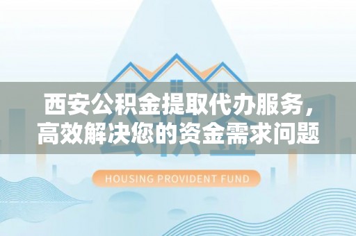同安西安公积金提取代办服务，高效解决您的资金需求问题