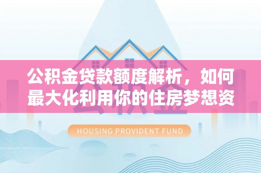 同安公积金贷款额度解析，如何最大化利用你的住房梦想资金