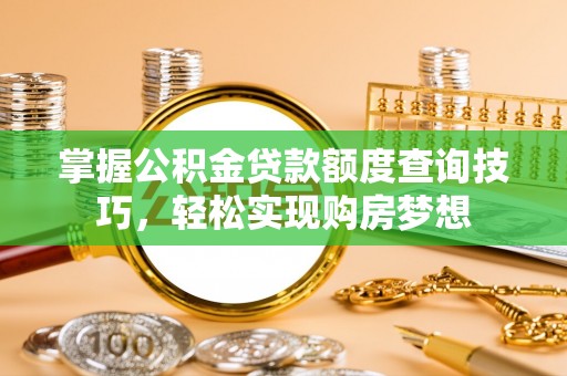 同安掌握公积金贷款额度查询技巧，轻松实现购房梦想