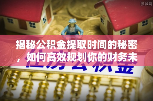 同安揭秘公积金提取时间的秘密，如何高效规划你的财务未来