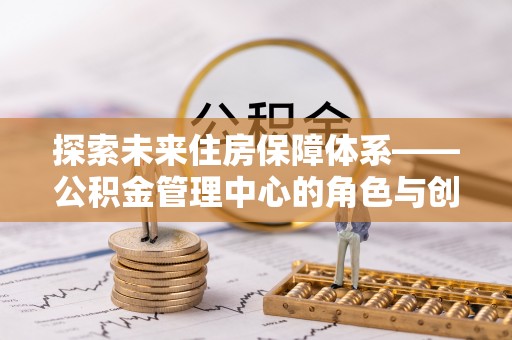 同安探索未来住房保障体系——公积金管理中心的角色与创新