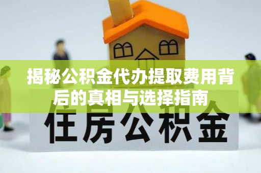 同安揭秘公积金代办提取费用背后的真相与选择指南