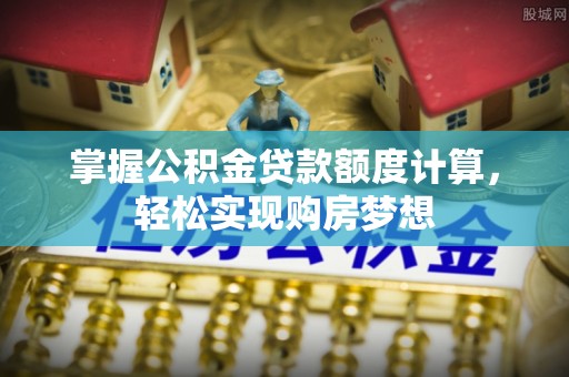 同安掌握公积金贷款额度计算，轻松实现购房梦想
