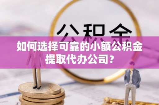 同安如何选择可靠的小额公积金提取代办公司？