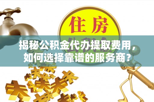 同安揭秘公积金代办提取费用，如何选择靠谱的服务商？