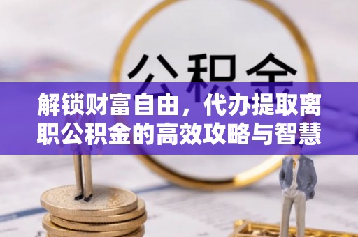 同安解锁财富自由，代办提取离职公积金的高效攻略与智慧选择