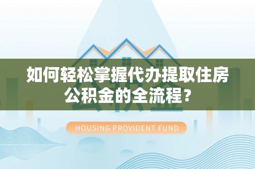 同安如何轻松掌握代办提取住房公积金的全流程？