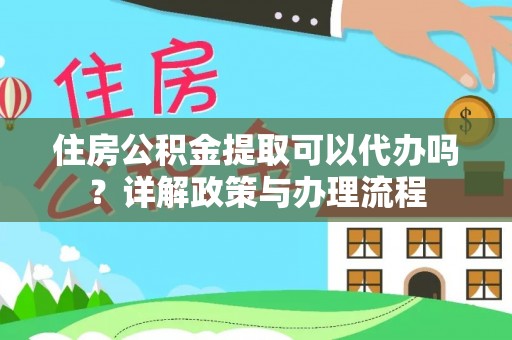 同安住房公积金提取可以代办吗？详解政策与办理流程