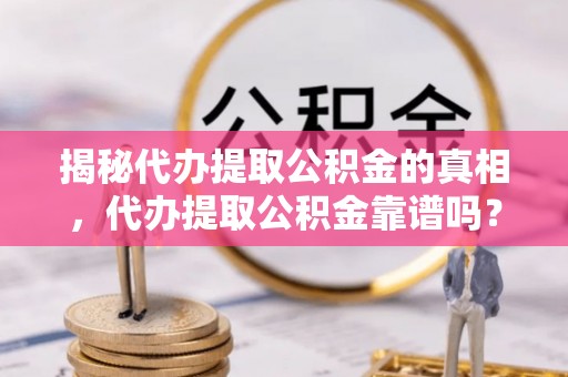 同安揭秘代办提取公积金的真相，代办提取公积金靠谱吗？