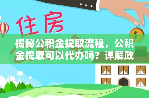 同安揭秘公积金提取流程，公积金提取可以代办吗？详解政策与实操技巧