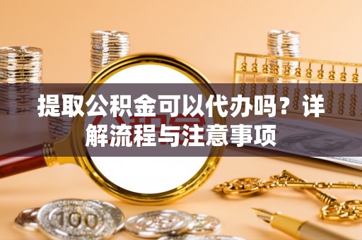 同安提取公积金可以代办吗？详解流程与注意事项