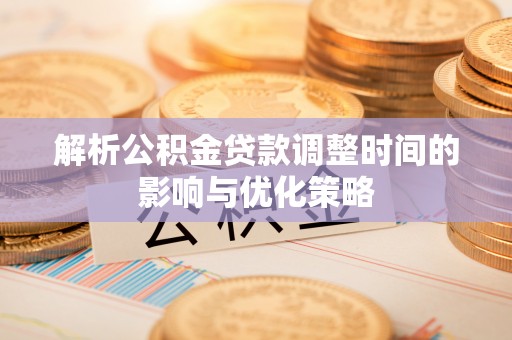 同安解析公积金贷款调整时间的影响与优化策略