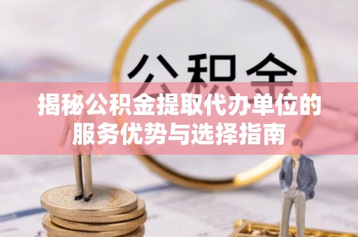 同安揭秘公积金提取代办单位的服务优势与选择指南