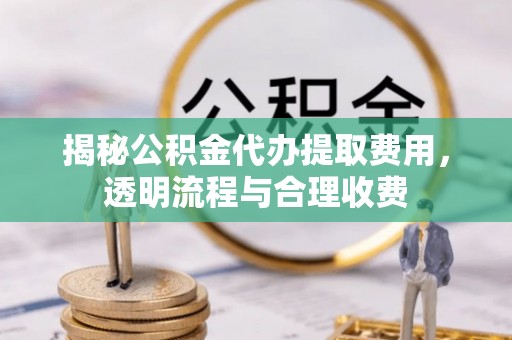 同安揭秘公积金代办提取费用，透明流程与合理收费