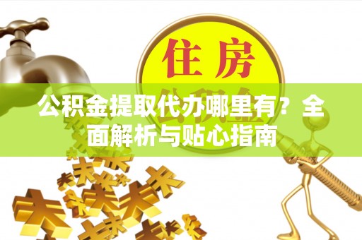 同安公积金提取代办哪里有？全面解析与贴心指南