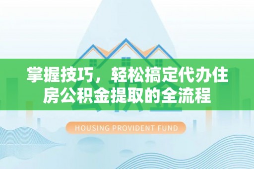 同安掌握技巧，轻松搞定代办住房公积金提取的全流程