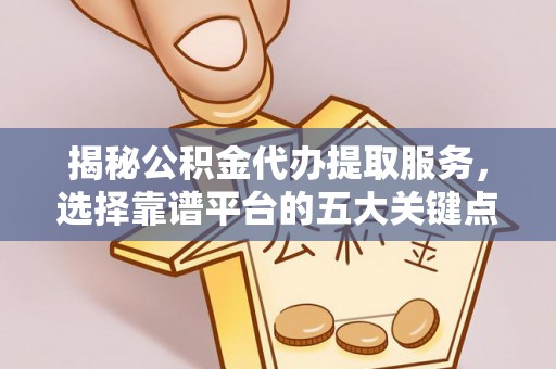同安揭秘公积金代办提取服务，选择靠谱平台的五大关键点
