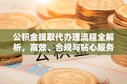 同安公积金提取代办理流程全解析，高效、合规与贴心服务