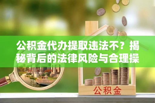 同安公积金代办提取违法不？揭秘背后的法律风险与合理操作