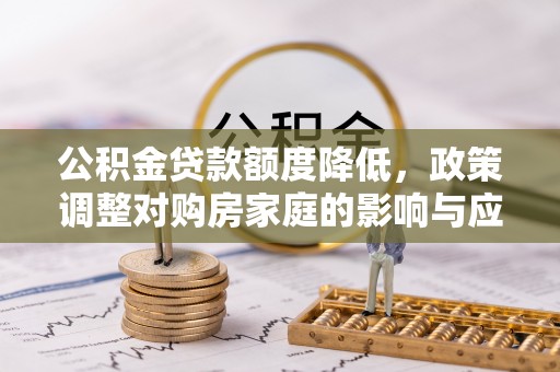 同安公积金贷款额度降低，政策调整对购房家庭的影响与应对策略