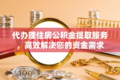 同安代办理住房公积金提取服务，高效解决您的资金需求