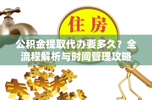 同安公积金提取代办要多久？全流程解析与时间管理攻略