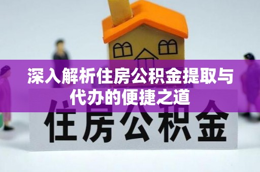 同安深入解析住房公积金提取与代办的便捷之道