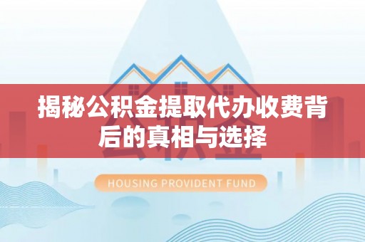 同安揭秘公积金提取代办收费背后的真相与选择