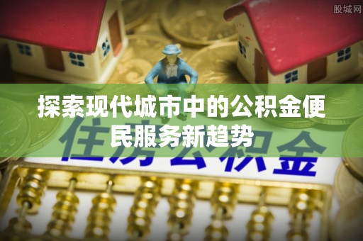 同安探索现代城市中的公积金便民服务新趋势