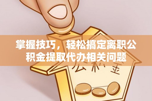 同安掌握技巧，轻松搞定离职公积金提取代办相关问题