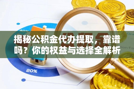 同安揭秘公积金代办提取，靠谱吗？你的权益与选择全解析