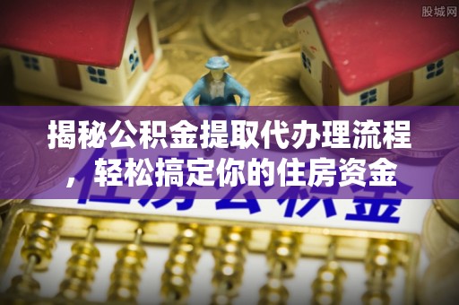 同安揭秘公积金提取代办理流程，轻松搞定你的住房资金