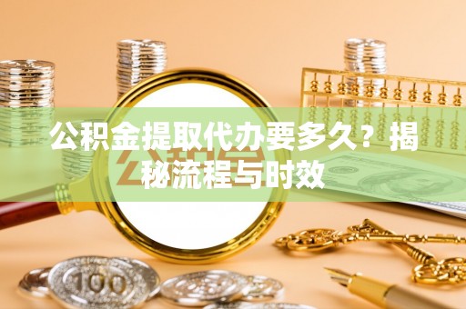 同安公积金提取代办要多久？揭秘流程与时效