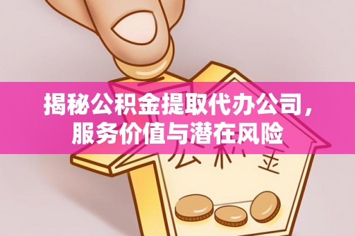 同安揭秘公积金提取代办公司，服务价值与潜在风险