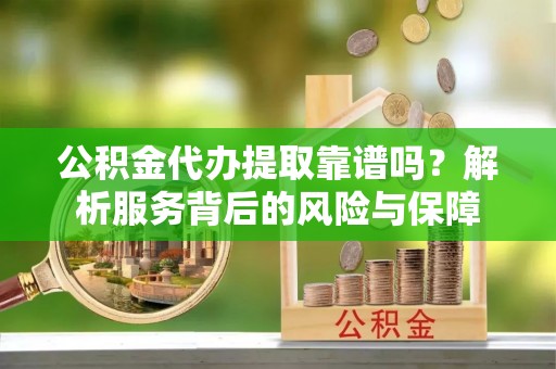 同安公积金代办提取靠谱吗？解析服务背后的风险与保障