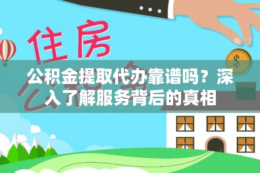 同安公积金提取代办靠谱吗？深入了解服务背后的真相