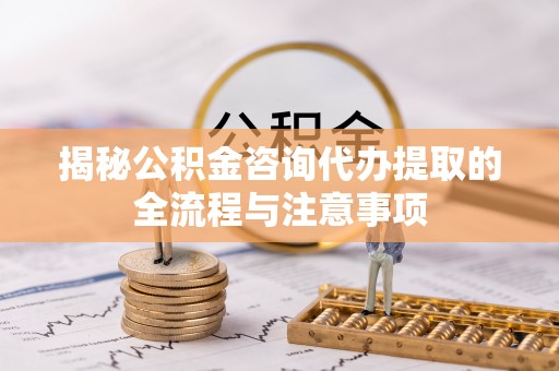 同安揭秘公积金咨询代办提取的全流程与注意事项