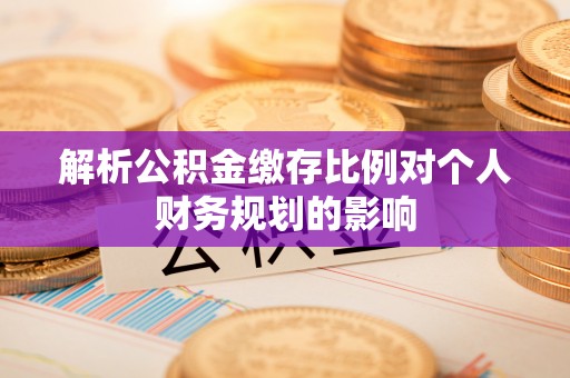 同安解析公积金缴存比例对个人财务规划的影响