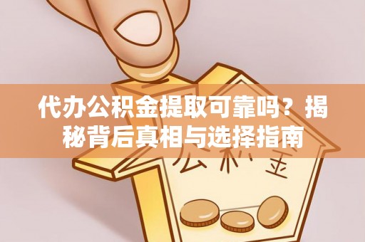 同安代办公积金提取可靠吗？揭秘背后真相与选择指南