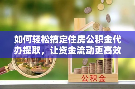 同安如何轻松搞定住房公积金代办提取，让资金流动更高效