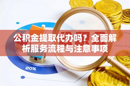 同安公积金提取代办吗？全面解析服务流程与注意事项