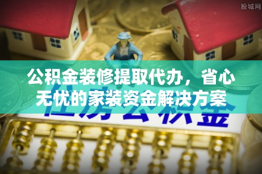 同安公积金装修提取代办，省心无忧的家装资金解决方案