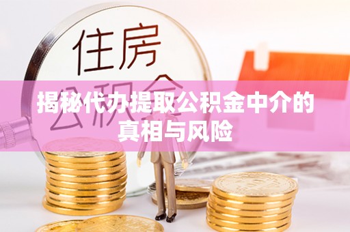 同安揭秘代办提取公积金中介的真相与风险