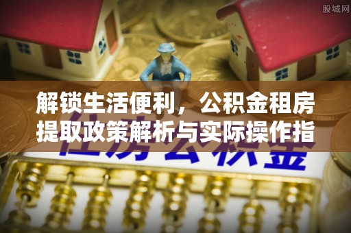 同安解锁生活便利，公积金租房提取政策解析与实际操作指南