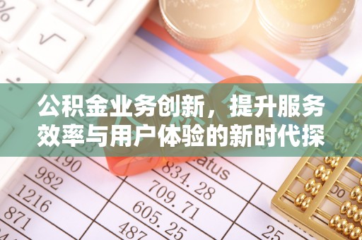 同安公积金业务创新，提升服务效率与用户体验的新时代探索