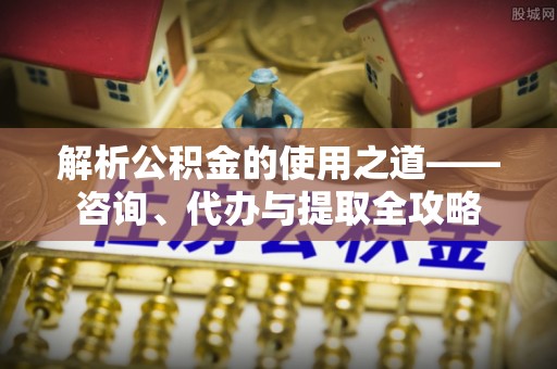 同安解析公积金的使用之道——咨询、代办与提取全攻略