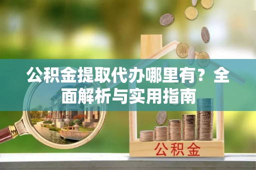 同安公积金提取代办哪里有？全面解析与实用指南