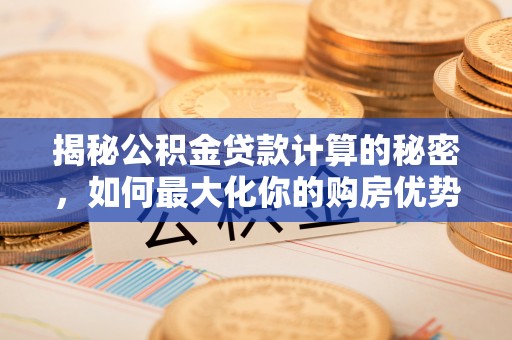 同安揭秘公积金贷款计算的秘密，如何最大化你的购房优势